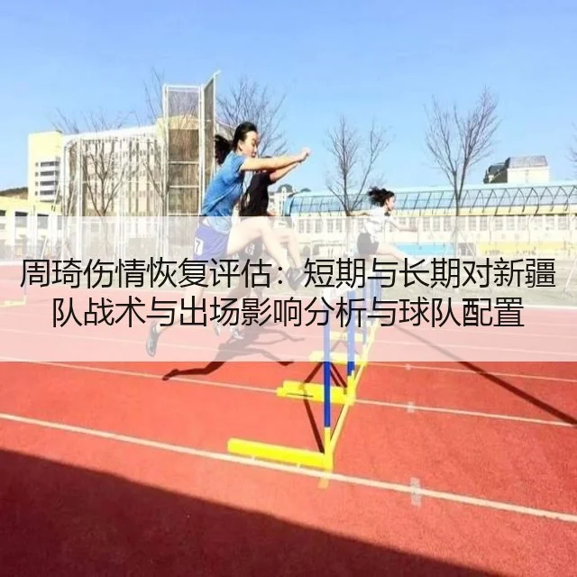 周琦伤情恢复评估:短期与长期对新疆队战术与出场影响分析与球队配置